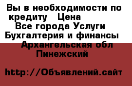 Вы в необходимости по кредиту › Цена ­ 90 000 - Все города Услуги » Бухгалтерия и финансы   . Архангельская обл.,Пинежский 